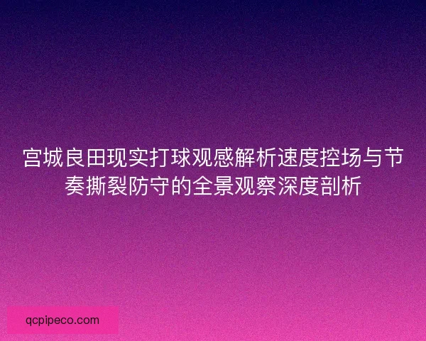 宫城良田现实打球观感解析速度控场与节奏撕裂防守的全景观察深度剖析