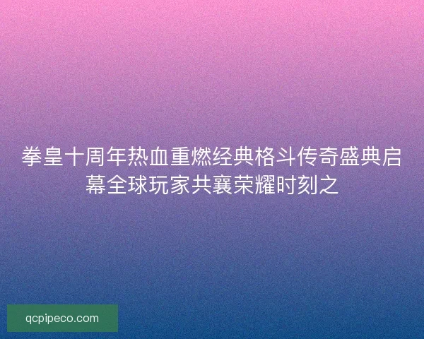 拳皇十周年热血重燃经典格斗传奇盛典启幕全球玩家共襄荣耀时刻之