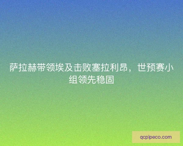 萨拉赫带领埃及击败塞拉利昂，世预赛小组领先稳固