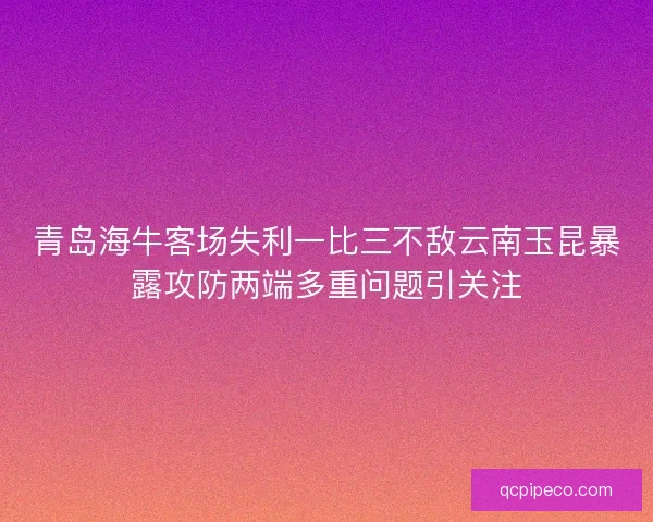 青岛海牛客场失利一比三不敌云南玉昆暴露攻防两端多重问题引关注
