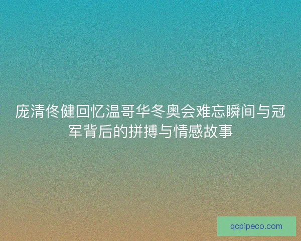 庞清佟健回忆温哥华冬奥会难忘瞬间与冠军背后的拼搏与情感故事 庞清佟健回忆温哥华冬奥会难忘瞬间与冠军背后的拼搏与情感故事