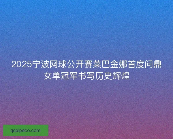 2025宁波网球公开赛莱巴金娜首度问鼎女单冠军书写历史辉煌 2025宁波网球公开赛莱巴金娜首度问鼎女单冠军书写历史辉煌