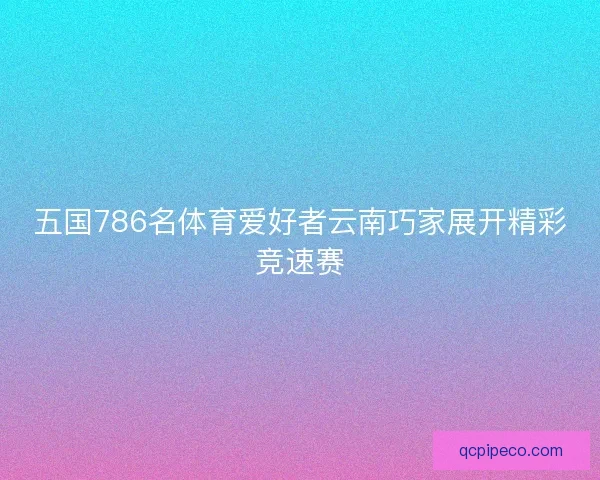 五国786名体育爱好者云南巧家展开精彩竞速赛 五国786名体育爱好者云南巧家展开精彩竞速赛