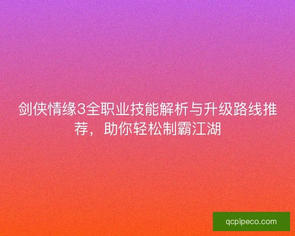 剑侠情缘3全职业技能解析与升级路线推荐,助你轻松制霸江湖 剑侠情缘3全职业技能解析与升级路线推荐,助你轻松制霸江湖