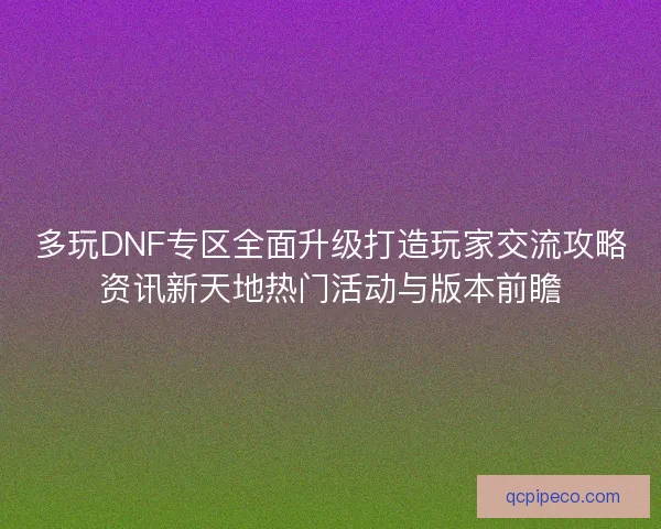 多玩DNF专区全面升级打造玩家交流攻略资讯新天地热门活动与版本前瞻