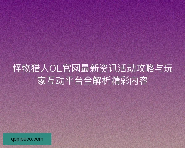 怪物猎人OL官网最新资讯活动攻略与玩家互动平台全解析精彩内容 怪物猎人OL官网最新资讯活动攻略与玩家互动平台全解析精彩内容