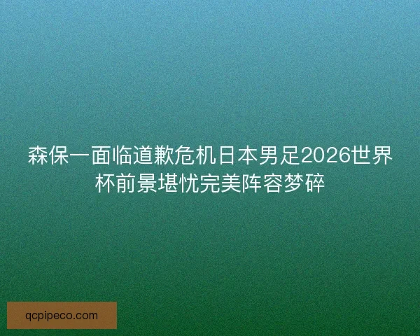 森保一面临道歉危机日本男足2026世界杯前景堪忧完美阵容梦碎 森保一面临道歉危机日本男足2026世界杯前景堪忧完美阵容梦碎
