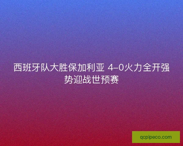 西班牙队大胜保加利亚 4-0火力全开强势迎战世预赛 西班牙队大胜保加利亚 4-0火力全开强势迎战世预赛