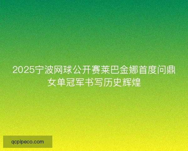 2025宁波网球公开赛莱巴金娜首度问鼎女单冠军书写历史辉煌