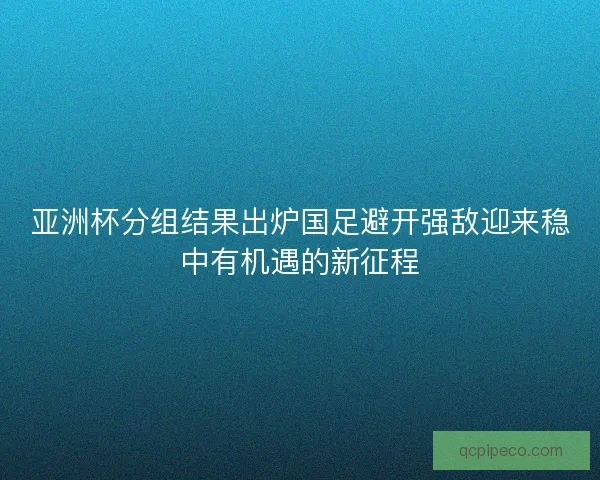 亚洲杯分组结果出炉国足避开强敌迎来稳中有机遇的新征程 亚洲杯分组结果出炉国足避开强敌迎来稳中有机遇的新征程