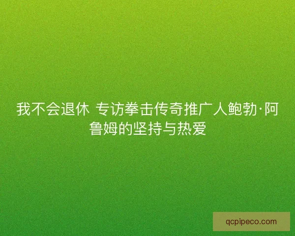 我不会退休 专访拳击传奇推广人鲍勃·阿鲁姆的坚持与热爱