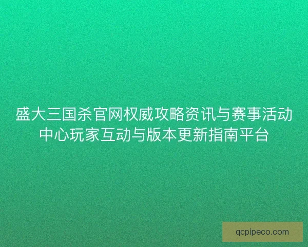 盛大三国杀官网权威攻略资讯与赛事活动中心玩家互动与版本更新指南平台