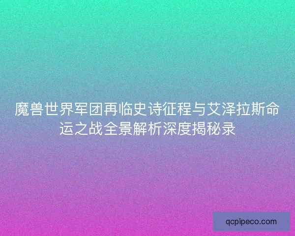 魔兽世界军团再临史诗征程与艾泽拉斯命运之战全景解析深度揭秘录