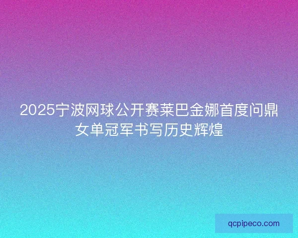 2025宁波网球公开赛莱巴金娜首度问鼎女单冠军书写历史辉煌