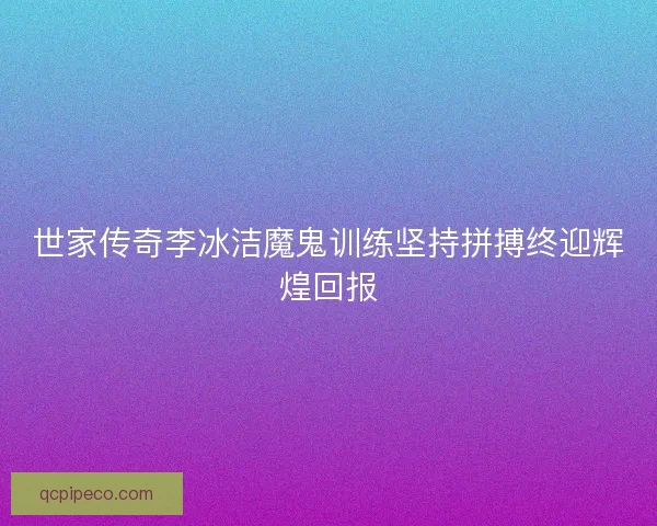 世家传奇李冰洁魔鬼训练坚持拼搏终迎辉煌回报 世家传奇李冰洁魔鬼训练坚持拼搏终迎辉煌回报