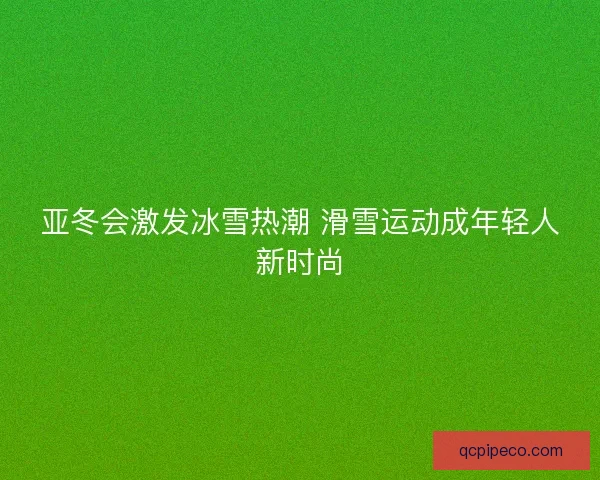 亚冬会激发冰雪热潮 滑雪运动成年轻人新时尚 亚冬会激发冰雪热潮 滑雪运动成年轻人新时尚