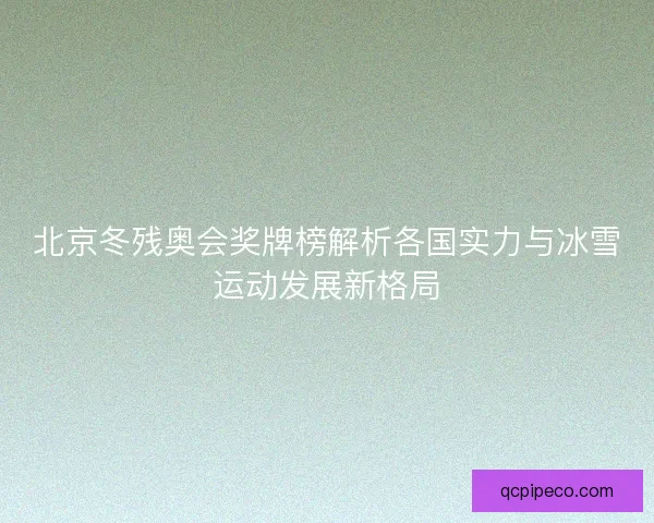 北京冬残奥会奖牌榜解析各国实力与冰雪运动发展新格局