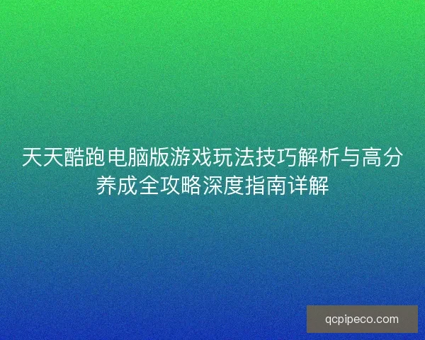 天天酷跑电脑版游戏玩法技巧解析与高分养成全攻略深度指南详解