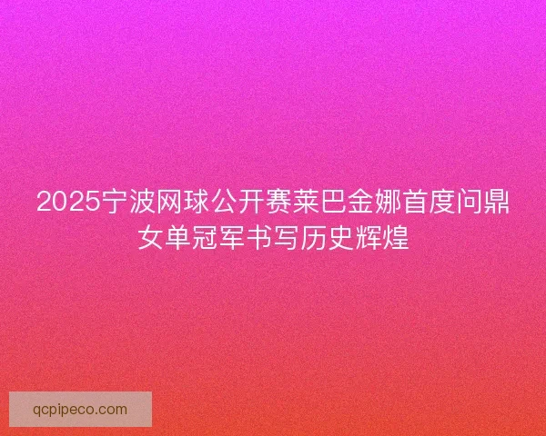 2025宁波网球公开赛莱巴金娜首度问鼎女单冠军书写历史辉煌