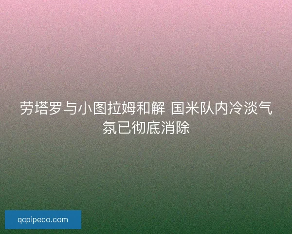 劳塔罗与小图拉姆和解 国米队内冷淡气氛已彻底消除