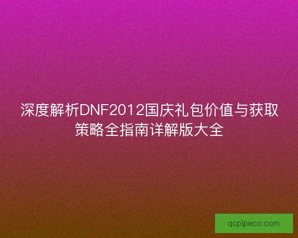 深度解析DNF2012国庆礼包价值与获取策略全指南详解版大全