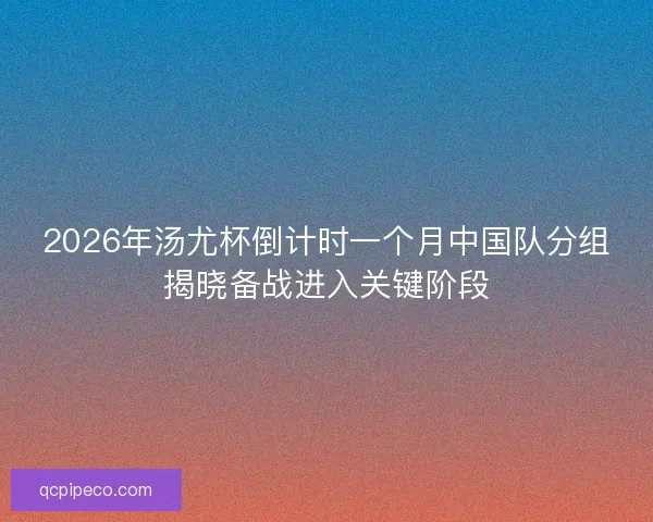 2026年汤尤杯倒计时一个月中国队分组揭晓备战进入关键阶段 2026年汤尤杯倒计时一个月中国队分组揭晓备战进入关键阶段