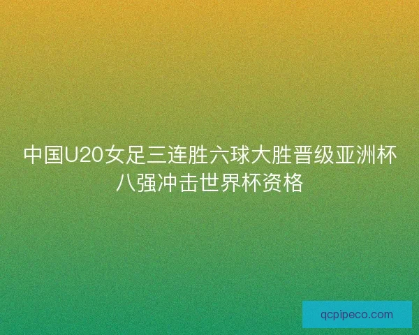 中国U20女足三连胜六球大胜晋级亚洲杯八强冲击世界杯资格 中国U20女足三连胜六球大胜晋级亚洲杯八强冲击世界杯资格