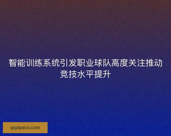 智能训练系统引发职业球队高度关注推动竞技水平提升 智能训练系统引发职业球队高度关注推动竞技水平提升
