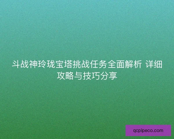 斗战神玲珑宝塔挑战任务全面解析 详细攻略与技巧分享